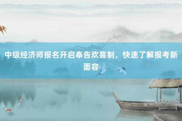 中级经济师报名开启奉告欢喜制，快速了解报考新面容