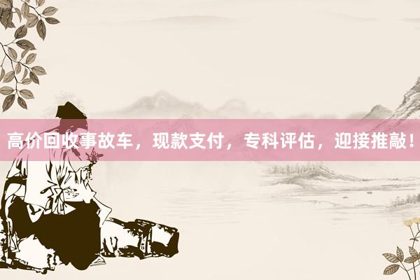 高价回收事故车，现款支付，专科评估，迎接推敲！