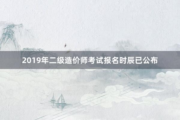 2019年二级造价师考试报名时辰已公布