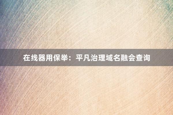 在线器用保举：平凡治理域名融会查询