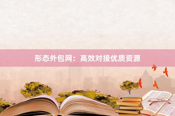 形态外包网：高效对接优质资源