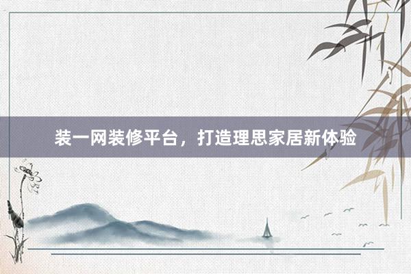 装一网装修平台，打造理思家居新体验