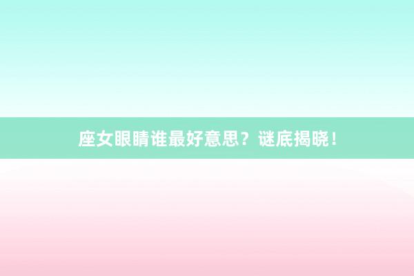 座女眼睛谁最好意思？谜底揭晓！