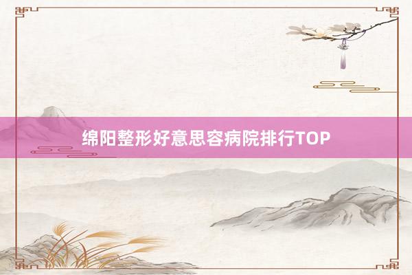 绵阳整形好意思容病院排行TOP