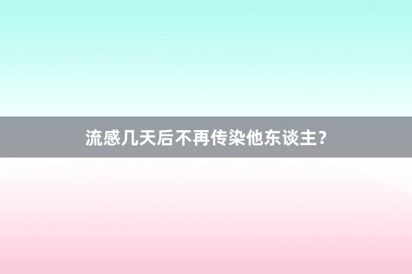流感几天后不再传染他东谈主？