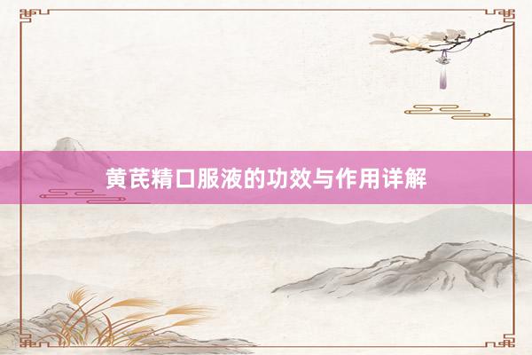黄芪精口服液的功效与作用详解