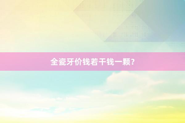 全瓷牙价钱若干钱一颗？