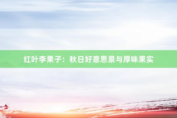 红叶李果子：秋日好意思景与厚味果实