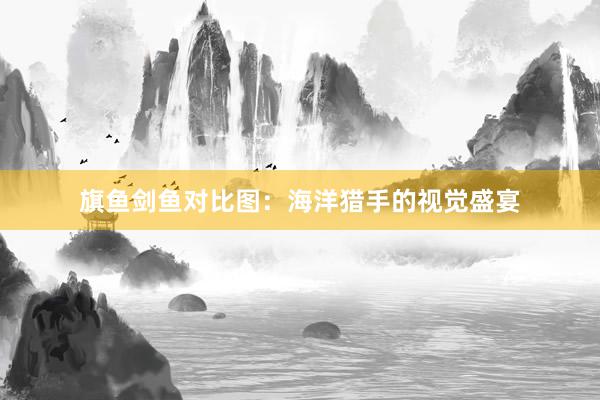 旗鱼剑鱼对比图：海洋猎手的视觉盛宴