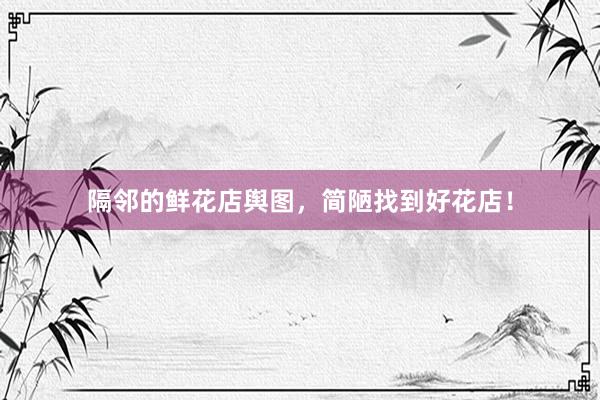 隔邻的鲜花店舆图，简陋找到好花店！