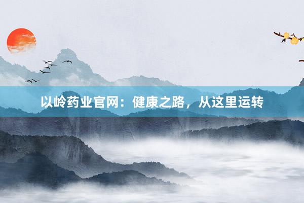 以岭药业官网：健康之路，从这里运转