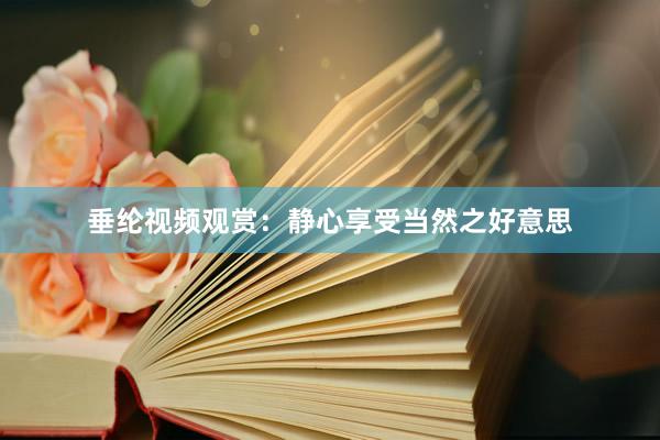 垂纶视频观赏：静心享受当然之好意思
