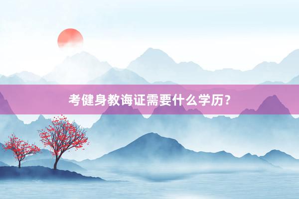 考健身教诲证需要什么学历？