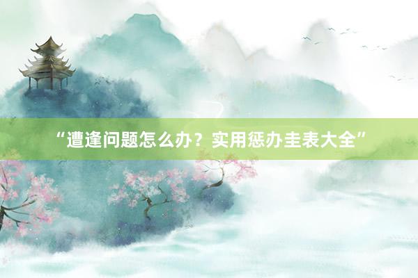 “遭逢问题怎么办？实用惩办圭表大全”