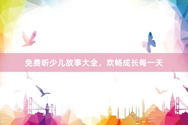 免费听少儿故事大全,欢畅成长每一天