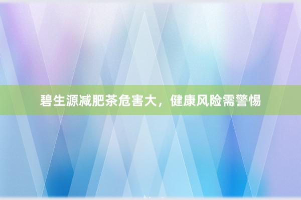 碧生源减肥茶危害大,健康风险需警惕